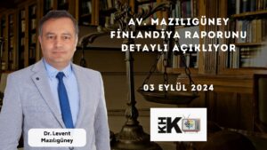 AV. MAZILIGÜNEY FİNLANDİYA RAPORUNU DETAYLI AÇIKLIYOR